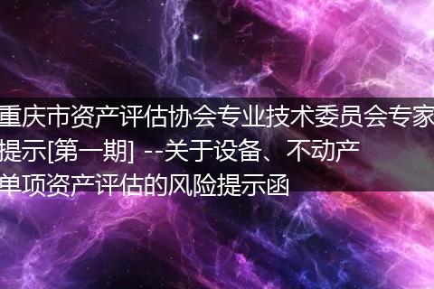 重慶市資產(chǎn)評(píng)估協(xié)會(huì)專業(yè)技術(shù)委員會(huì)專家提示[第一期] --關(guān)于設(shè)備、不動(dòng)產(chǎn)單項(xiàng)資產(chǎn)評(píng)估的風(fēng)險(xiǎn)提示函