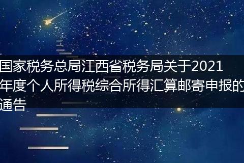 國家稅務(wù)總局江西省稅務(wù)局關(guān)于2021年度個人所得稅綜合所得匯算郵寄申報的通告