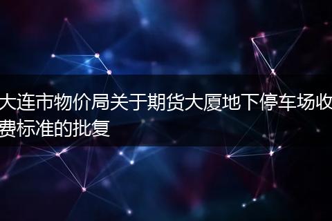 大連市物價(jià)局關(guān)于期貨大廈地下停車場(chǎng)收費(fèi)標(biāo)準(zhǔn)的批復(fù)