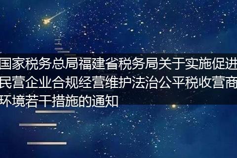 國(guó)家稅務(wù)總局福建省稅務(wù)局關(guān)于實(shí)施促進(jìn)民營(yíng)企業(yè)合規(guī)經(jīng)營(yíng)維護(hù)法治公平稅收營(yíng)商環(huán)境若干措施的通知