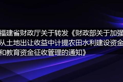 福建省財政廳關于轉發(fā)《財政部關于加強從土地出讓收益中計提農(nóng)田水利建設資金和教育資金征收管理的通知》