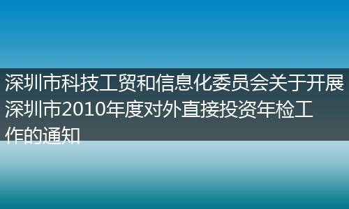 深圳市科技工貿(mào)和信息化委員會(huì)關(guān)于開展深圳市2010年度對(duì)外直接投資年檢工作的通知