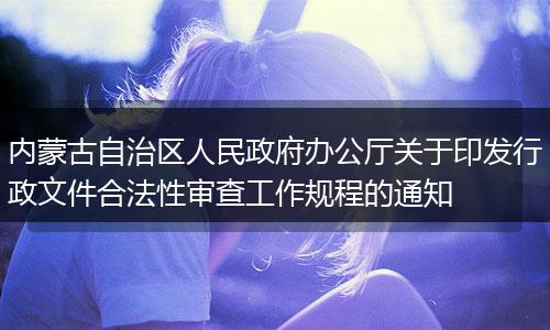 內(nèi)蒙古自治區(qū)人民政府辦公廳關(guān)于印發(fā)行政文件合法性審查工作規(guī)程的通知