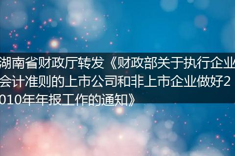 湖南省財(cái)政廳轉(zhuǎn)發(fā)《財(cái)政部關(guān)于執(zhí)行企業(yè)會(huì)計(jì)準(zhǔn)則的上市公司和非上市企業(yè)做好2010年年報(bào)工作的通知》