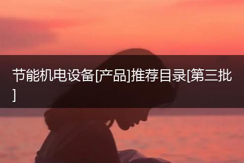 節(jié)能機(jī)電設(shè)備[產(chǎn)品]推薦目錄[第三批]