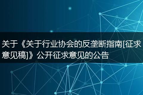 關于《關于行業(yè)協(xié)會的反壟斷指南[征求意見稿]》公開征求意見的公告