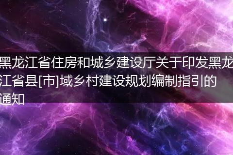黑龍江省住房和城鄉(xiāng)建設(shè)廳關(guān)于印發(fā)黑龍江省縣[市]域鄉(xiāng)村建設(shè)規(guī)劃編制指引的通知