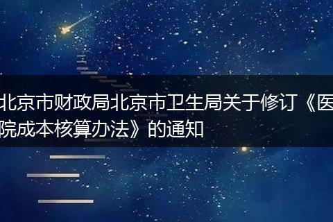 北京市財(cái)政局北京市衛(wèi)生局關(guān)于修訂《醫(yī)院成本核算辦法》的通知