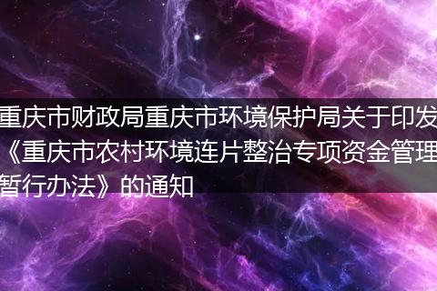 重慶市財政局重慶市環(huán)境保護局關(guān)于印發(fā)《重慶市農(nóng)村環(huán)境連片整治專項資金管理暫行辦法》的通知