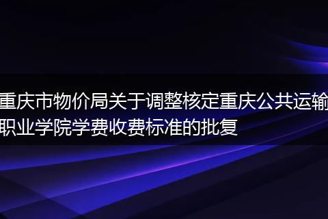 重慶市物價局關(guān)于調(diào)整核定重慶公共運輸職業(yè)學(xué)院學(xué)費收費標準的批復(fù)