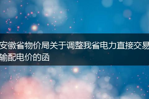 安徽省物價局關(guān)于調(diào)整我省電力直接交易輸配電價的函
