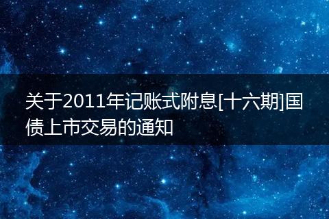 關(guān)于2011年記賬式附息[十六期]國債上市交易的通知