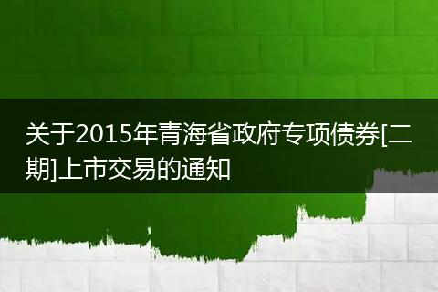 關(guān)于2015年青海省政府專項(xiàng)債券[二期]上市交易的通知