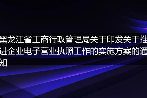 黑龍江省工商行政管理局關于印發(fā)關于推進企業(yè)電子營業(yè)執(zhí)照工作的實施方案的通知
