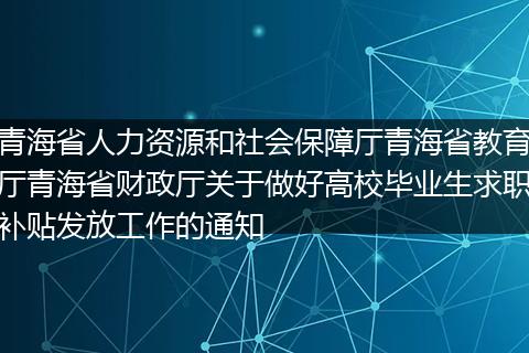 青海省人力資源和社會保障廳青海省教育廳青海省財政廳關(guān)于做好高校畢業(yè)生求職補(bǔ)貼發(fā)放工作的通知