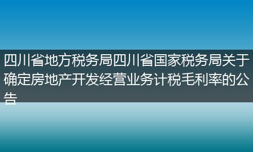 四川省地方稅務局四川省國家稅務局關(guān)于確定房地產(chǎn)開發(fā)經(jīng)營業(yè)務計稅毛利率的公告