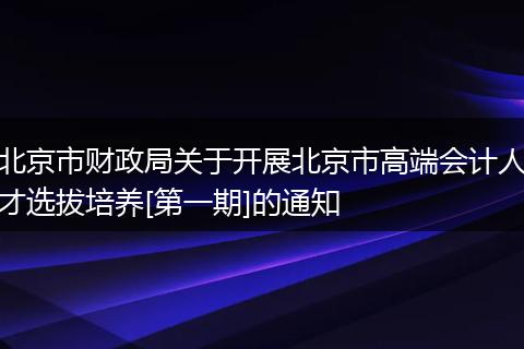 北京市財(cái)政局關(guān)于開(kāi)展北京市高端會(huì)計(jì)人才選拔培養(yǎng)[第一期]的通知