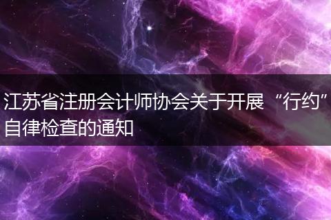 江蘇省注冊會(huì)計(jì)師協(xié)會(huì)關(guān)于開展“行約”自律檢查的通知