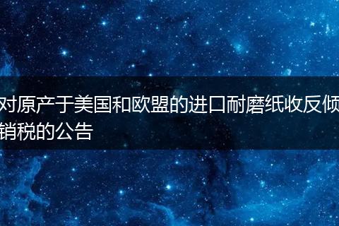 對(duì)原產(chǎn)于美國和歐盟的進(jìn)口耐磨紙收反傾銷稅的公告