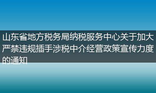 山東省地方稅務(wù)局納稅服務(wù)中心關(guān)于加大嚴(yán)禁違規(guī)插手涉稅中介經(jīng)營政策宣傳力度的通知