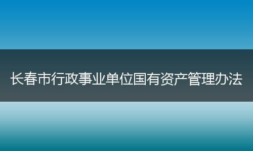 長(zhǎng)春市行政事業(yè)單位國(guó)有資產(chǎn)管理辦法