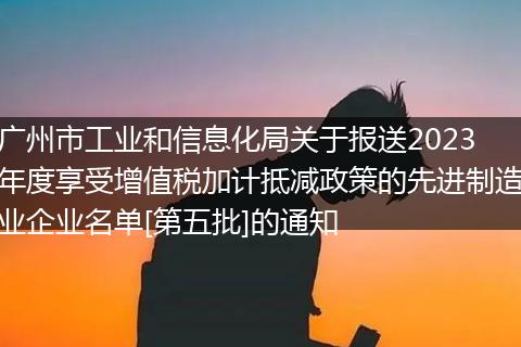 廣州市工業(yè)和信息化局關(guān)于報(bào)送2023年度享受增值稅加計(jì)抵減政策的先進(jìn)制造業(yè)企業(yè)名單[第五批]的通知