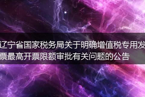 遼寧省國(guó)家稅務(wù)局關(guān)于明確增值稅專(zhuān)用發(fā)票最高開(kāi)票限額審批有關(guān)問(wèn)題的公告