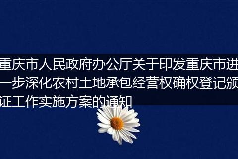 重慶市人民政府辦公廳關(guān)于印發(fā)重慶市進(jìn)一步深化農(nóng)村土地承包經(jīng)營權(quán)確權(quán)登記頒證工作實(shí)施方案的通知