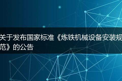 關(guān)于發(fā)布國(guó)家標(biāo)準(zhǔn)《煉鐵機(jī)械設(shè)備安裝規(guī)范》的公告