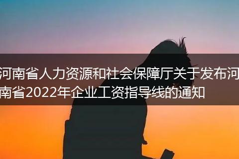河南省人力資源和社會保障廳關(guān)于發(fā)布河南省2022年企業(yè)工資指導(dǎo)線的通知