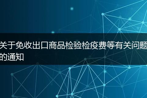 關于免收出口商品檢驗檢疫費等有關問題的通知