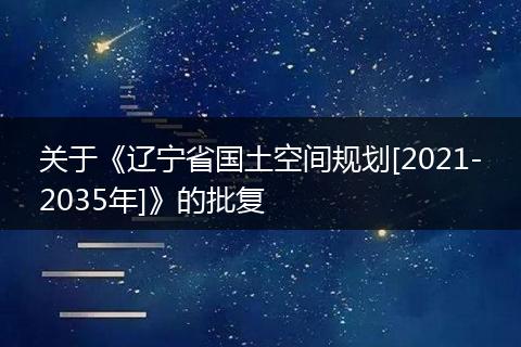關(guān)于《遼寧省國土空間規(guī)劃[2021-2035年]》的批復(fù)