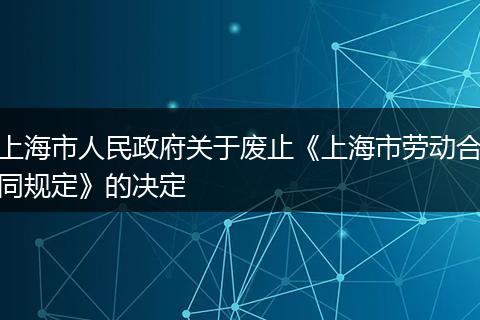 上海市人民政府關于廢止《上海市勞動合同規(guī)定》的決定