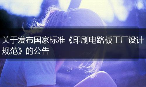 關(guān)于發(fā)布國家標(biāo)準(zhǔn)《印刷電路板工廠設(shè)計規(guī)范》的公告