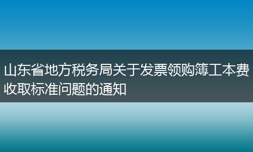 山東省地方稅務(wù)局關(guān)于發(fā)票領(lǐng)購簿工本費收取標準問題的通知