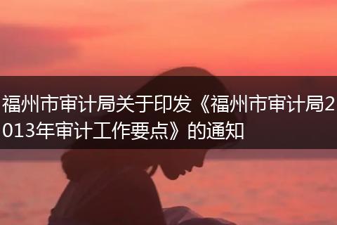 福州市審計局關(guān)于印發(fā)《福州市審計局2013年審計工作要點》的通知