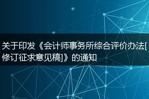 關(guān)于印發(fā)《會(huì)計(jì)師事務(wù)所綜合評價(jià)辦法[修訂征求意見稿]》的通知