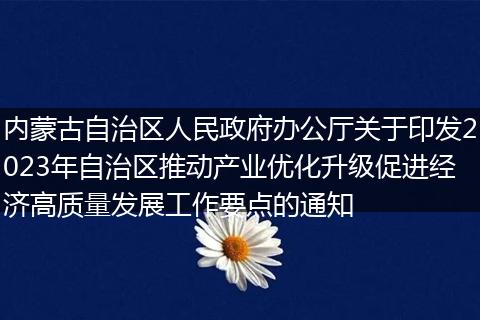 內(nèi)蒙古自治區(qū)人民政府辦公廳關(guān)于印發(fā)2023年自治區(qū)推動產(chǎn)業(yè)優(yōu)化升級促進(jìn)經(jīng)濟(jì)高質(zhì)量發(fā)展工作要點的通知