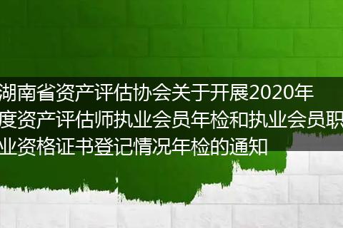 湖南省資產(chǎn)評估協(xié)會關(guān)于開展2020年度資產(chǎn)評估師執(zhí)業(yè)會員年檢和執(zhí)業(yè)會員職業(yè)資格證書登記情況年檢的通知