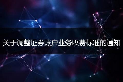 關于調整證券賬戶業(yè)務收費標準的通知