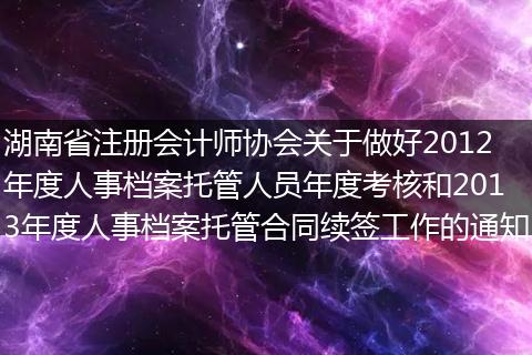 湖南省注冊(cè)會(huì)計(jì)師協(xié)會(huì)關(guān)于做好2012年度人事檔案托管人員年度考核和2013年度人事檔案托管合同續(xù)簽工作的通知