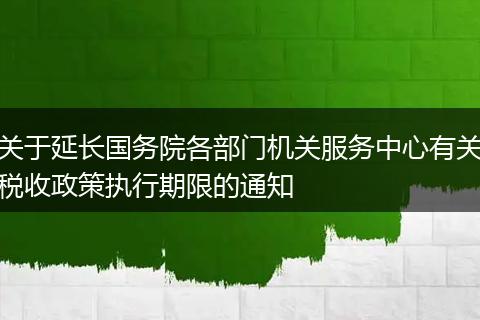 關(guān)于延長國務(wù)院各部門機(jī)關(guān)服務(wù)中心有關(guān)稅收政策執(zhí)行期限的通知