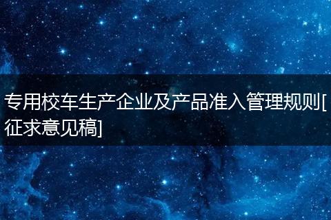 專用校車生產企業(yè)及產品準入管理規(guī)則[征求意見稿]