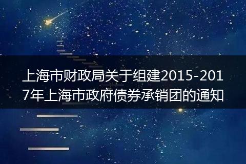 上海市財政局關(guān)于組建2015-2017年上海市政府債券承銷團的通知