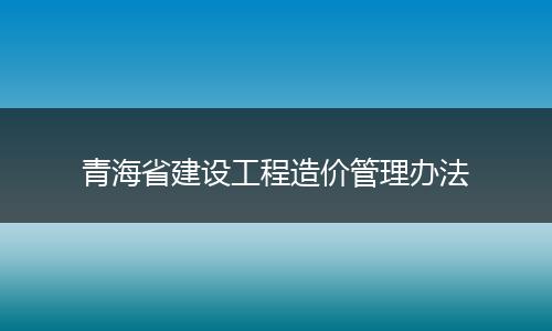 青海省建設(shè)工程造價(jià)管理辦法