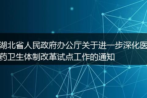 湖北省人民政府辦公廳關(guān)于進一步深化醫(yī)藥衛(wèi)生體制改革試點工作的通知