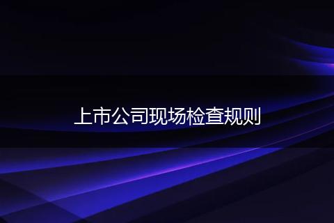 上市公司現(xiàn)場檢查規(guī)則