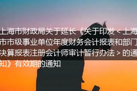 上海市財政局關(guān)于延長《關(guān)于印發(fā)<上海市市級事業(yè)單位年度財務(wù)會計報表和部門決算報表注冊會計師審計暫行辦法>的通知》有效期的通知