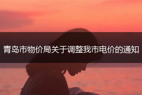 青島市物價(jià)局關(guān)于調(diào)整我市電價(jià)的通知