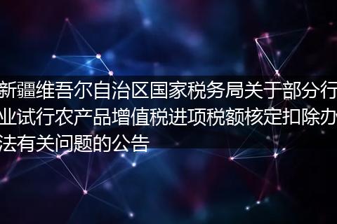 新疆維吾爾自治區(qū)國(guó)家稅務(wù)局關(guān)于部分行業(yè)試行農(nóng)產(chǎn)品增值稅進(jìn)項(xiàng)稅額核定扣除辦法有關(guān)問(wèn)題的公告